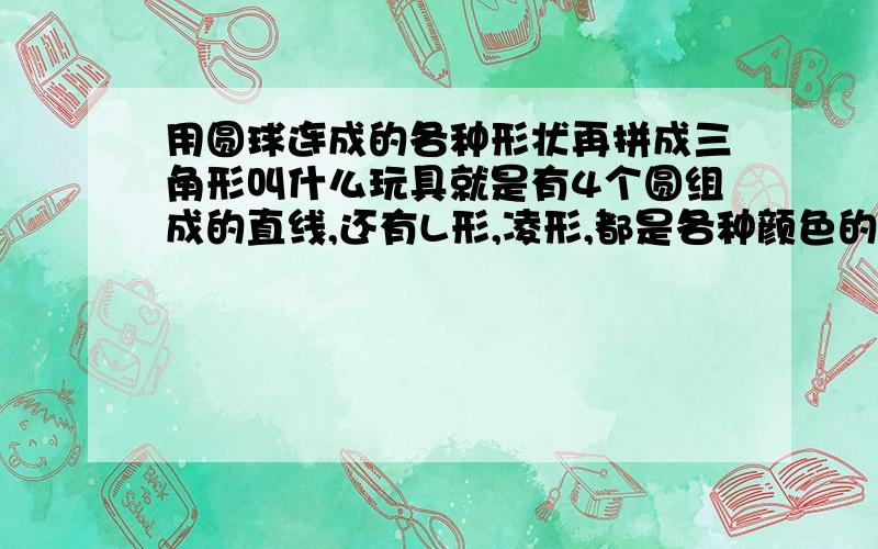 用圆球连成的各种形状再拼成三角形叫什么玩具就是有4个圆组成的直线,还有L形,凌形,都是各种颜色的圆组成,再把各种形状放在一个三角形的模板里,最后能刚好拼完.书店,玩具城都有卖,忘了