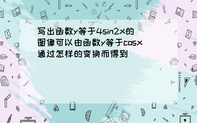 写出函数y等于4sin2x的图像可以由函数y等于cosx通过怎样的变换而得到