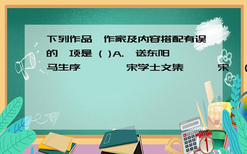 下列作品,作家及内容搭配有误的一项是 ( )A.《送东阳马生序》——《宋学士文集》——宋濂（明初文学家）B.《马说》——《韩愈文选》——韩愈（唐代文学家）C.《与朱元思书》——《吴