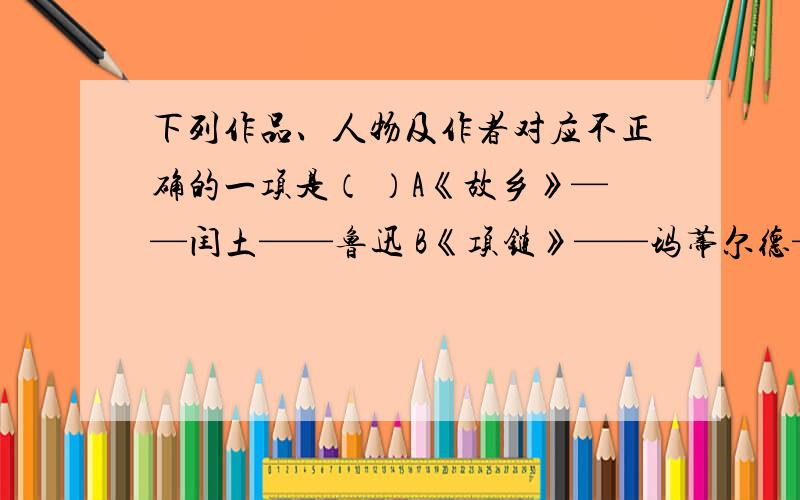 下列作品、人物及作者对应不正确的一项是（ ）A《故乡》——闰土——鲁迅 B《项链》——玛蒂尔德——莫泊桑C《荷花淀》——水生嫂）——孙犁D《在烈日和暴雨下》——祥子—巴金