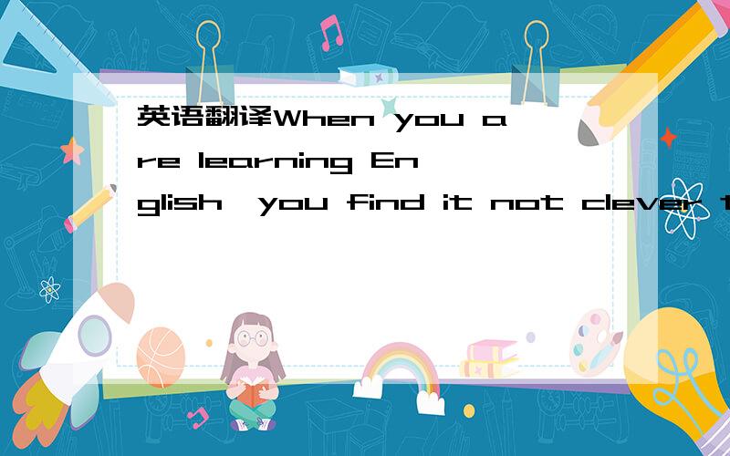 英语翻译When you are learning English,you find it not clever to put an English sentence,word for word,into your own language.Take the sentence 