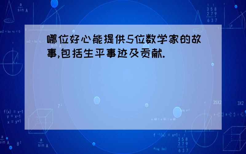 哪位好心能提供5位数学家的故事,包括生平事迹及贡献.