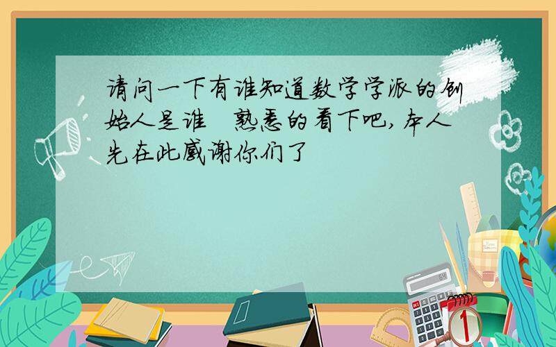 请问一下有谁知道数学学派的创始人是谁　熟悉的看下吧,本人先在此感谢你们了