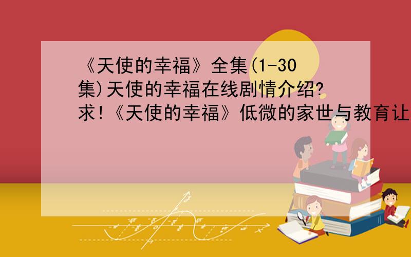 《天使的幸福》全集(1-30集)天使的幸福在线剧情介绍?求!《天使的幸福》低微的家世与教育让她缺乏自信.!已经找了好久,朋友都看完了.百.度：【 福福dy8 】第一个就是了.