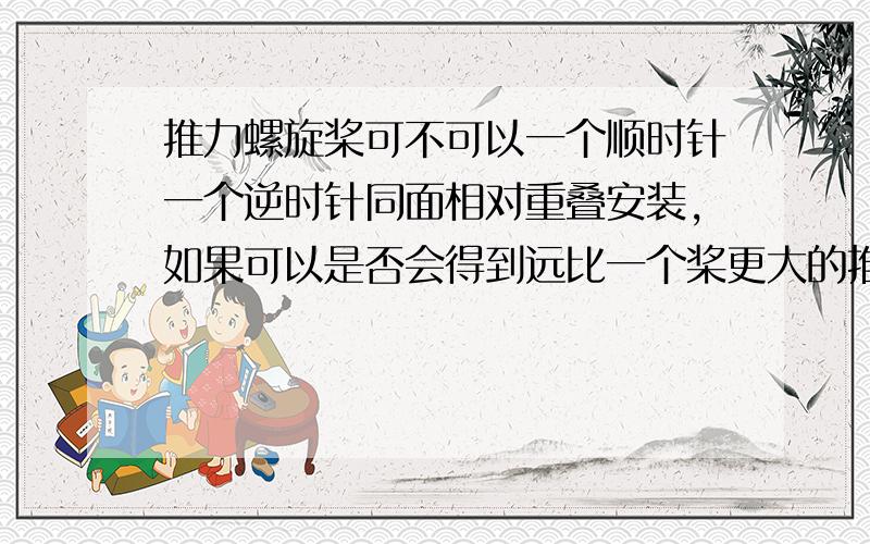 推力螺旋桨可不可以一个顺时针一个逆时针同面相对重叠安装,如果可以是否会得到远比一个桨更大的推力固定翼飞机上安装的推力螺旋桨，这样安装，是不是会得到两倍于一个桨的推力。是