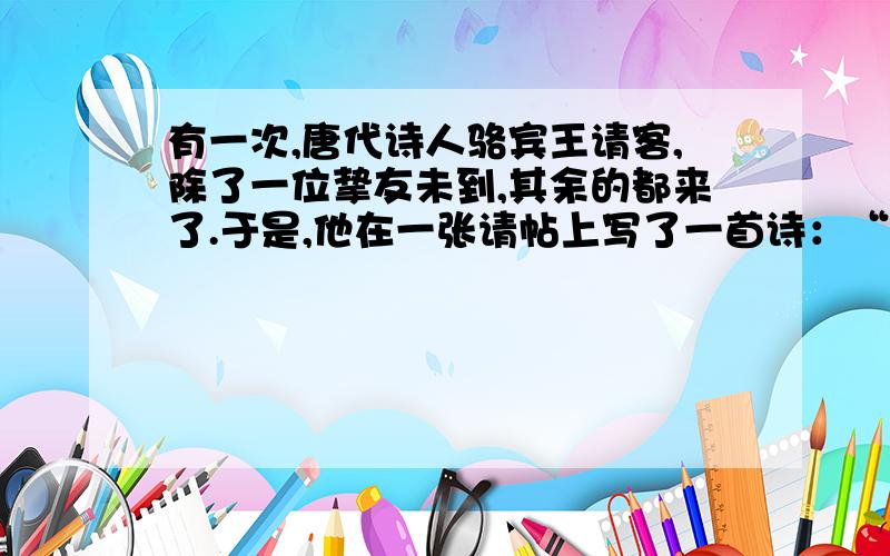 有一次,唐代诗人骆宾王请客,除了一位挚友未到,其余的都来了.于是,他在一张请帖上写了一首诗：“自西走向东边停,峨眉山上挂三星.三人同骑无角马,口上三划一点青.”写完便差人送去.那个