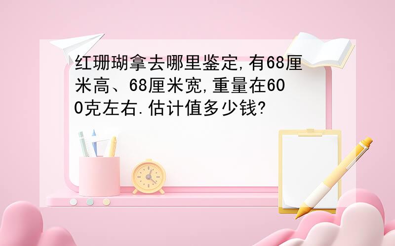 红珊瑚拿去哪里鉴定,有68厘米高、68厘米宽,重量在600克左右.估计值多少钱?