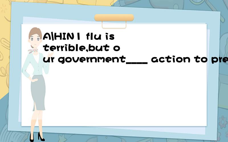 A\HIN1 flu is terrible,but our government____ action to prevent it already1has taken 2 took 3 will take 4 was taking