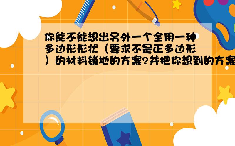 你能不能想出另外一个全用一种多边形形状（要求不是正多边形）的材料铺地的方案?并把你想到的方案画成草图.