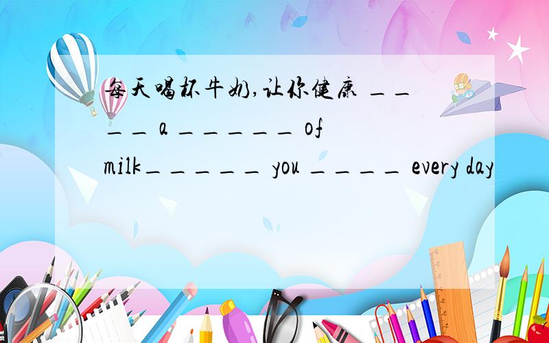 每天喝杯牛奶,让你健康 ____ a _____ of milk_____ you ____ every day