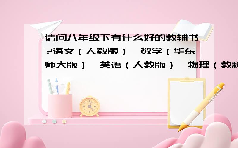 请问八年级下有什么好的教辅书?语文（人教版）,数学（华东师大版）,英语（人教版）,物理（教科版）