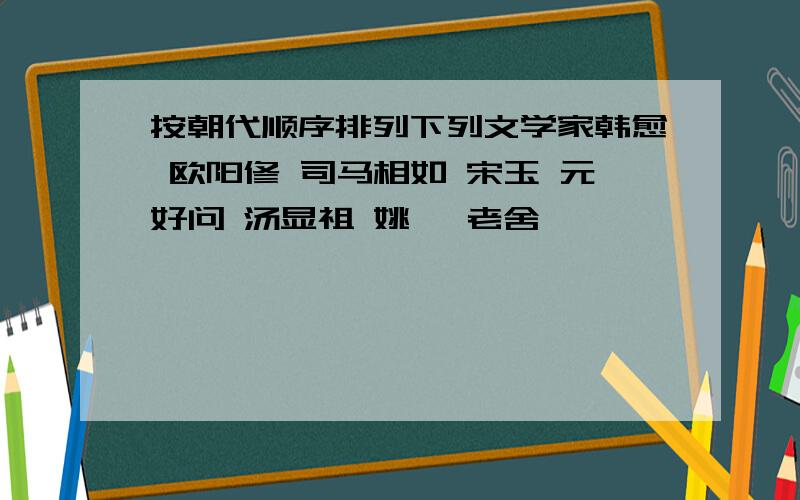 按朝代顺序排列下列文学家韩愈 欧阳修 司马相如 宋玉 元好问 汤显祖 姚鼐 老舍