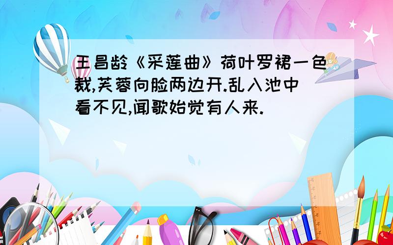 王昌龄《采莲曲》荷叶罗裙一色裁,芙蓉向脸两边开.乱入池中看不见,闻歌始觉有人来.