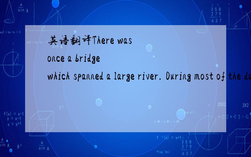 英语翻译There was once a bridge which spanned a large river. During most of the day the bridge sat with its length running up and down the river paralleled with the banks, allowing ships to pass thru freely on both sides of the bridge. But at cer