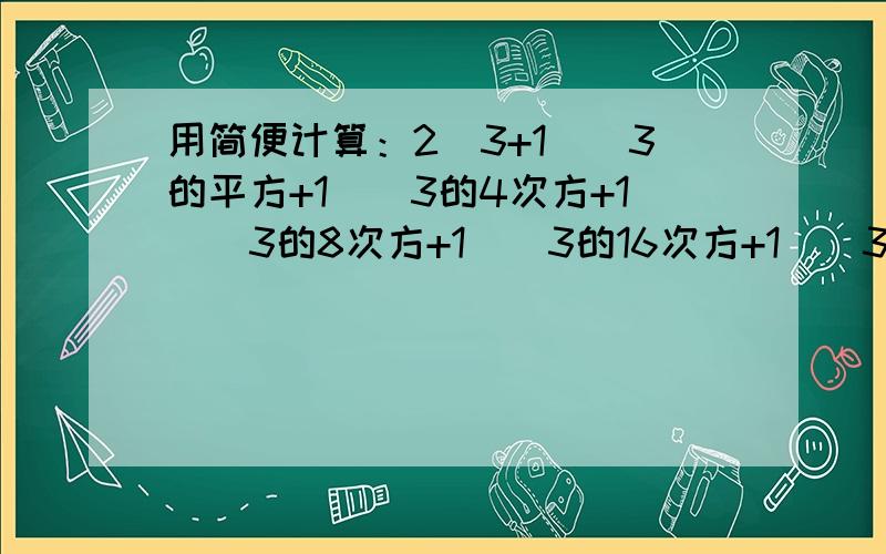 用简便计算：2（3+1）（3的平方+1）（3的4次方+1）（3的8次方+1）（3的16次方+1)(3的32次方+1）+1