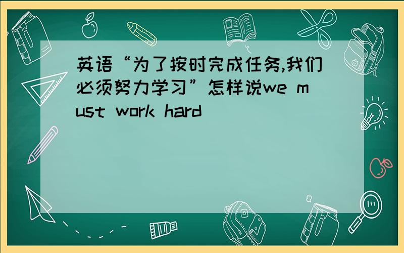 英语“为了按时完成任务,我们必须努力学习”怎样说we must work hard ___ ___ ___ finish the tasd om time