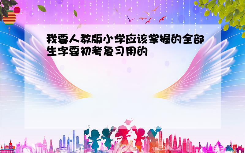 我要人教版小学应该掌握的全部生字要初考复习用的