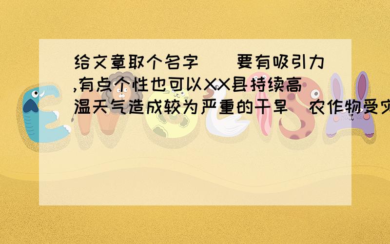 给文章取个名字``要有吸引力,有点个性也可以XX县持续高温天气造成较为严重的干旱｀农作物受灾｀居民用水困难｀