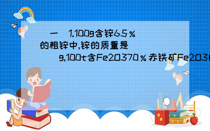 （一）1.100g含锌65％的粗锌中,锌的质量是______g,100t含Fe2O370％赤铁矿Fe2O3的质量是____t.2.含铁酸钙40％的大理石250g与足量是稀盐酸反应,能产生二氧化碳多少g?解题思路：250g,大理石中,参加反应