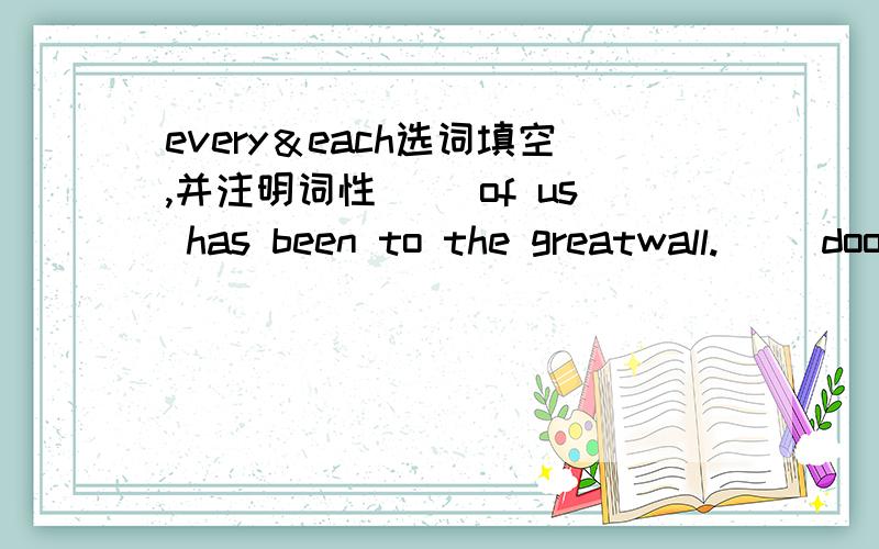 every＆each选词填空,并注明词性( ）of us has been to the greatwall.( )door is shut,is there the third door to the hall?we ( )have a surprising gift at the party( )student has a holiday( )student has a special experience in the holiday.请