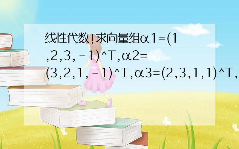 线性代数!求向量组α1=(1,2,3,-1)^T,α2=(3,2,1,-1)^T,α3=(2,3,1,1)^T,α4=(2,2,2,-1)^T的秩和一个最大线性无关组.