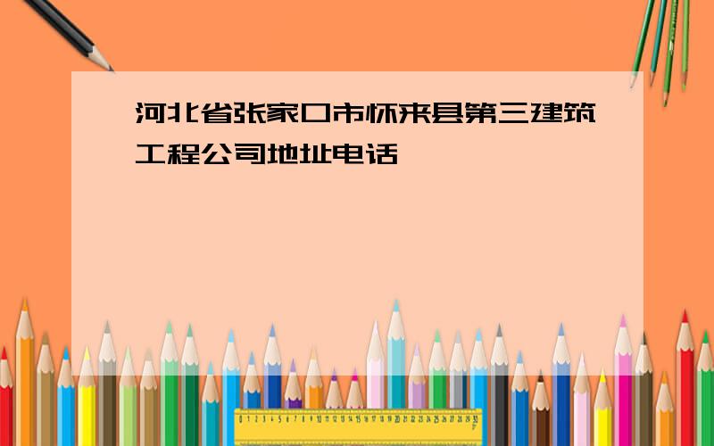 河北省张家口市怀来县第三建筑工程公司地址电话