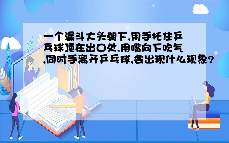 一个漏斗大头朝下,用手托住乒乓球顶在出口处,用嘴向下吹气,同时手离开乒乓球,会出现什么现象?