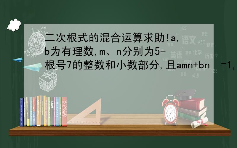 二次根式的混合运算求助!a,b为有理数,m、n分别为5-根号7的整数和小数部分,且amn+bn²=1,求2a+b