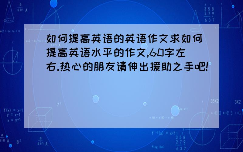 如何提高英语的英语作文求如何提高英语水平的作文,60字左右.热心的朋友请伸出援助之手吧!