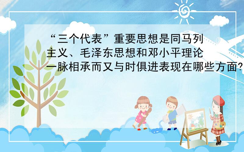 “三个代表”重要思想是同马列主义、毛泽东思想和邓小平理论一脉相承而又与时俱进表现在哪些方面?