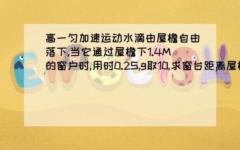 高一匀加速运动水滴由屋檐自由落下,当它通过屋檐下1.4M的窗户时,用时0.2S,g取10,求窗台距离屋檐多少