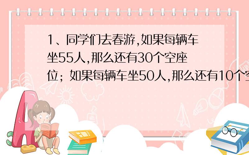 1、同学们去春游,如果每辆车坐55人,那么还有30个空座位；如果每辆车坐50人,那么还有10个空位.共有几辆车?共去多少人?2、甲乙两城相距850千米,客货两列火车同时从两城相向开出,客车每小时