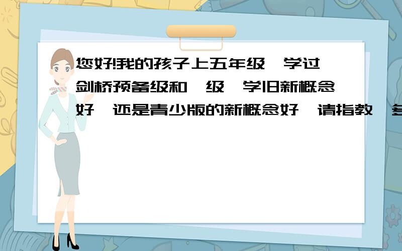 您好!我的孩子上五年级,学过剑桥预备级和一级,学旧新概念好,还是青少版的新概念好,请指教,多谢!