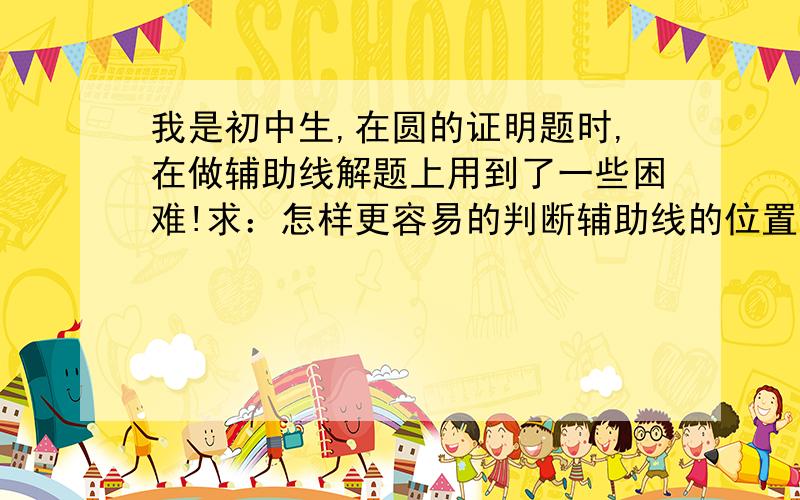 我是初中生,在圆的证明题时,在做辅助线解题上用到了一些困难!求：怎样更容易的判断辅助线的位置?