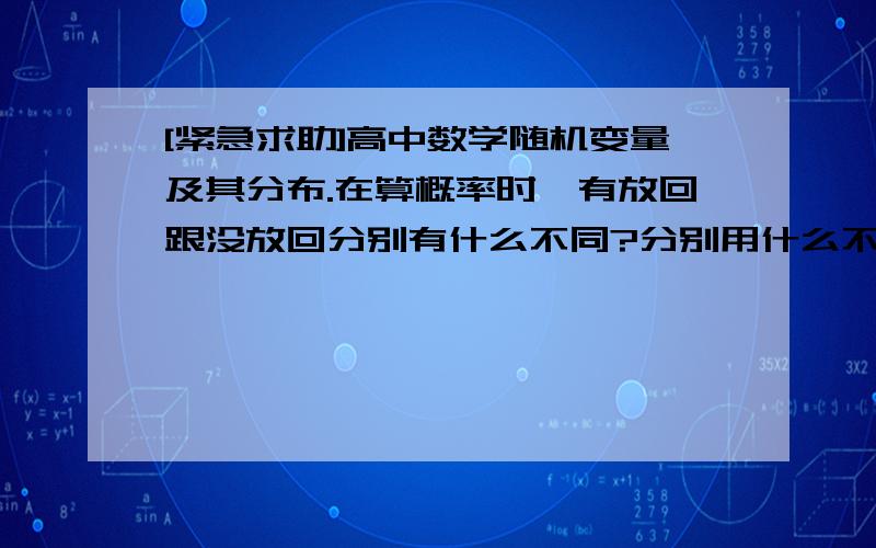 [紧急求助]高中数学随机变量及其分布.在算概率时,有放回跟没放回分别有什么不同?分别用什么不同方法...[紧急求助]高中数学随机变量及其分布.在算概率时,有放回跟没放回分别有什么不同?