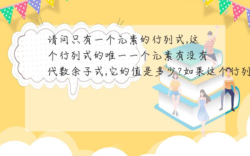 请问只有一个元素的行列式,这个行列式的唯一一个元素有没有代数余子式,它的值是多少?如果这个行列式是一个矩阵，它的逆矩阵应该是什么