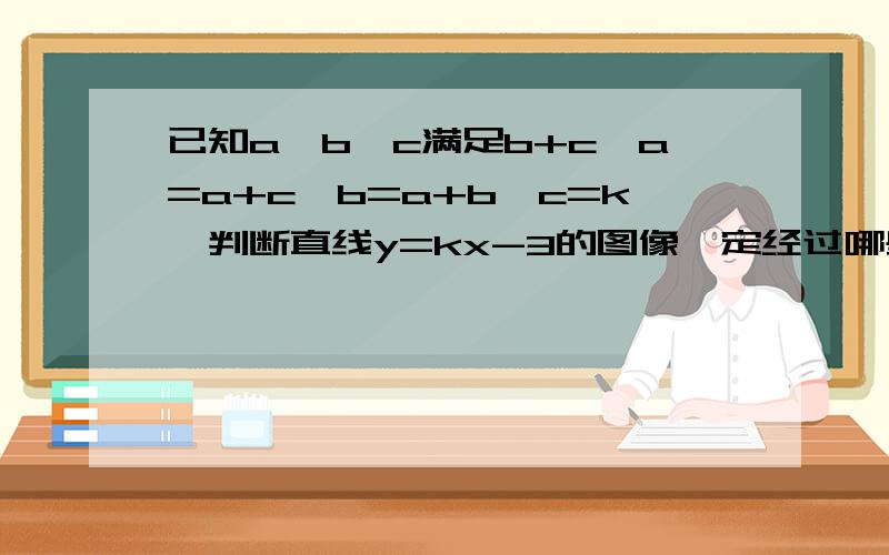 已知a、b、c满足b+c∕a=a+c∕b=a+b∕c=k,判断直线y=kx-3的图像一定经过哪些象限?