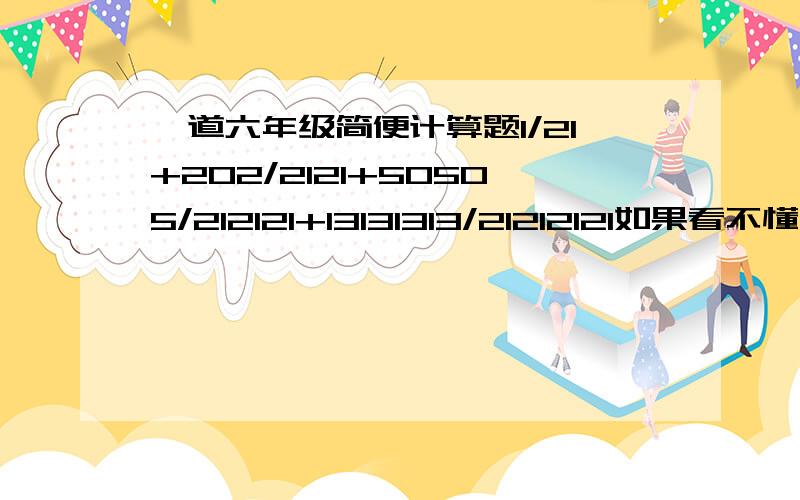 一道六年级简便计算题1/21+202/2121+50505/212121+13131313/21212121如果看不懂,就是：21分之1+2121分之202+212121分之50505+21212121分之13131313 怎样简便?