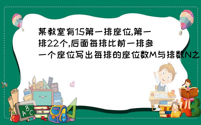 某教室有15第一排座位,第一排22个,后面每排比前一排多一个座位写出每排的座位数M与排数N之间的函数关系