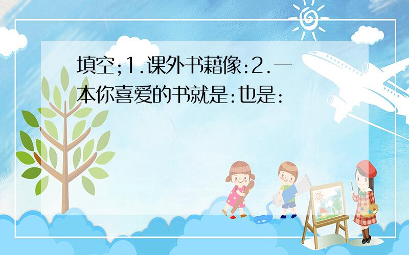 填空;1.课外书藉像:2.一本你喜爱的书就是:也是: