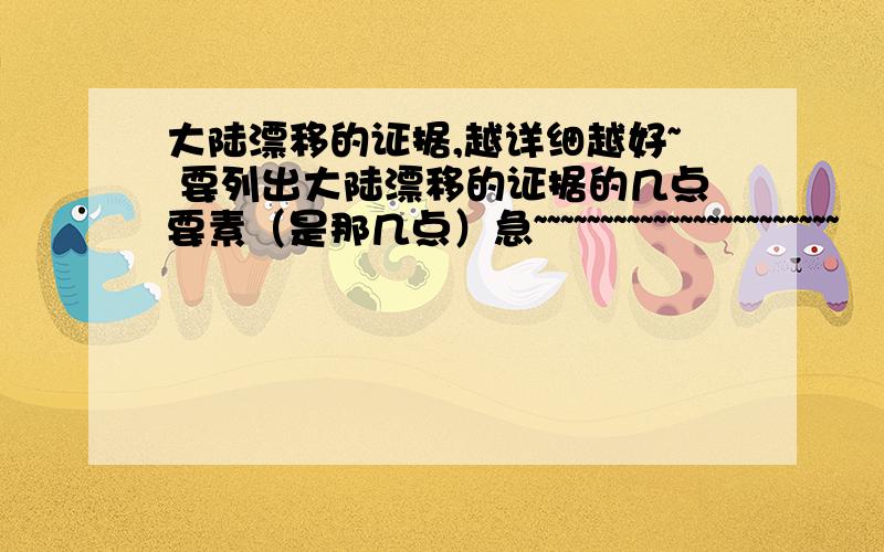 大陆漂移的证据,越详细越好~ 要列出大陆漂移的证据的几点要素（是那几点）急~~~~~~~~~~~~~~~~~~~~~~~                               （满意有赏）