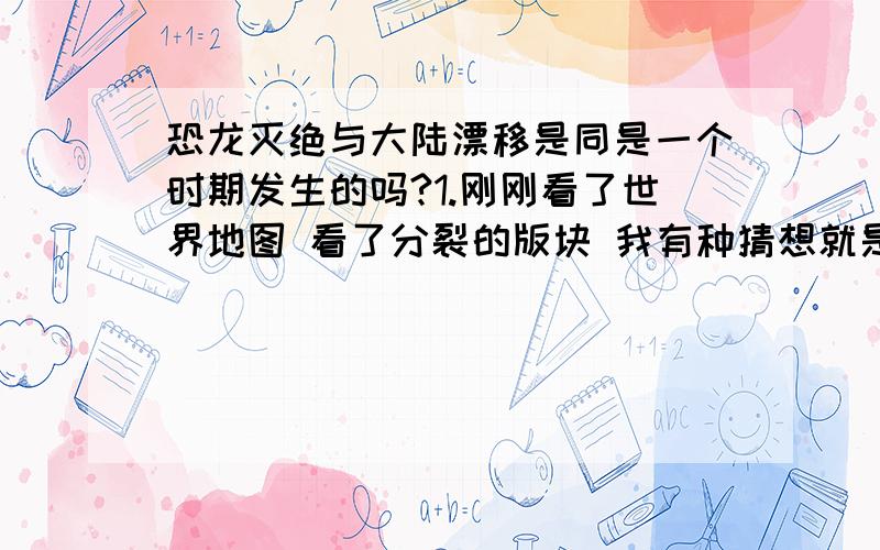 恐龙灭绝与大陆漂移是同是一个时期发生的吗?1.刚刚看了世界地图 看了分裂的版块 我有种猜想就是在陨石撞击地球把版块撞击裂的同时撞击地壳 此时地球深处的岩浆顺着撞开的地壳向外喷