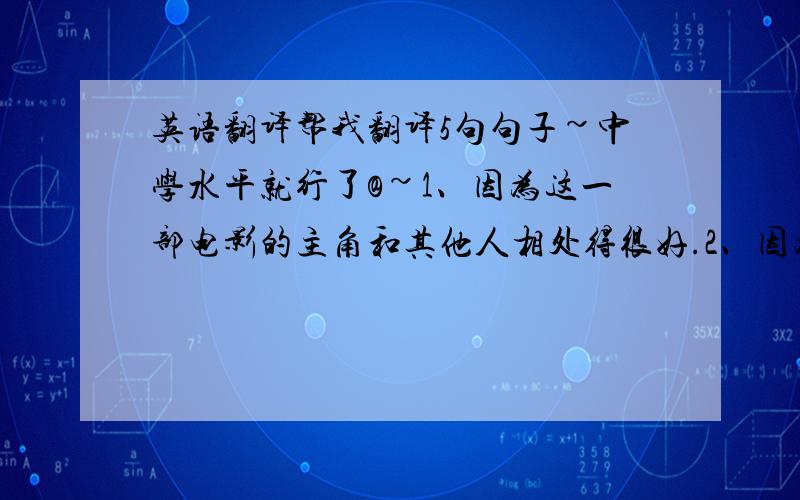 英语翻译帮我翻译5句句子~中学水平就行了@~1、因为这一部电影的主角和其他人相处得很好.2、因为这部电影中的配角看上去很可疑.3、因为电影还没有放映完.4、因为我喜欢看完美的结局.5、