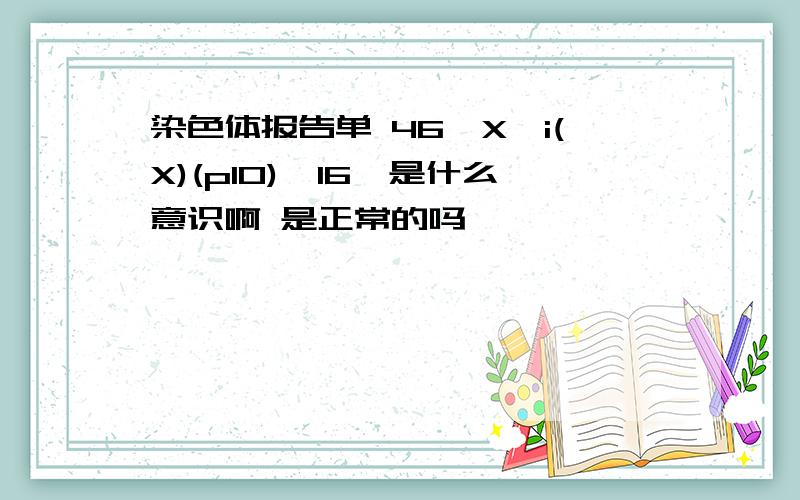 染色体报告单 46,X,i(X)(p10){16}是什么意识啊 是正常的吗