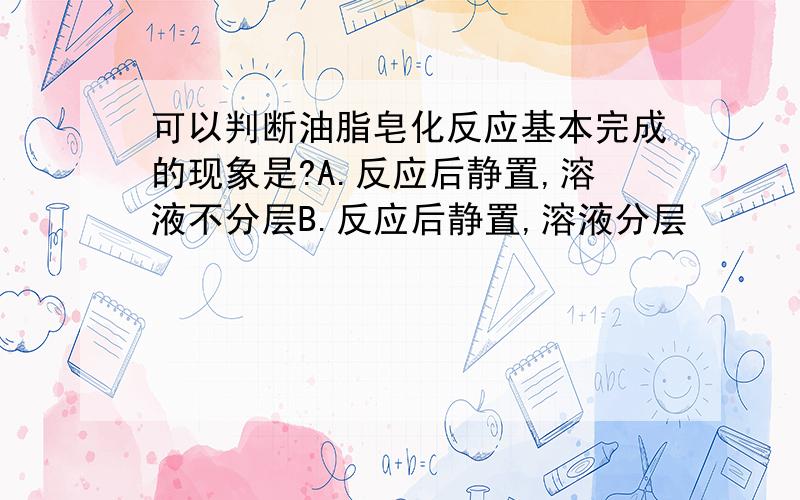 可以判断油脂皂化反应基本完成的现象是?A.反应后静置,溶液不分层B.反应后静置,溶液分层