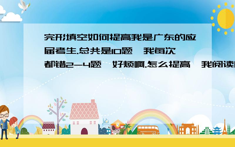 完形填空如何提高我是广东的应届考生.总共是10题,我每次都错2-4题,好烦啊.怎么提高,我阅读啊其它都不错就是完型好差.我已经每日做1-2篇，做完后都会整理，但是一直都无点提升，如果无