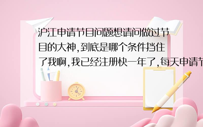 沪江申请节目问题想请问做过节目的大神,到底是哪个条件挡住了我啊,我已经注册快一年了,每天申请节目数也绝对不会超过三个,第二条想问怎么样才叫参与?