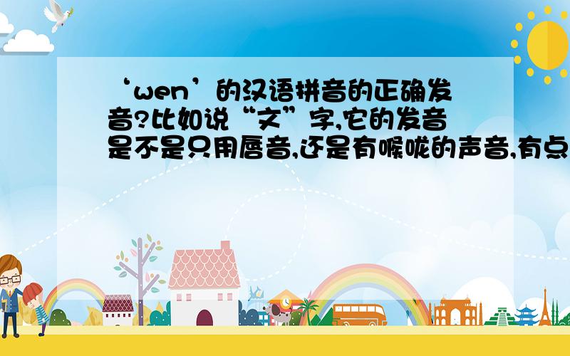 ‘wen’的汉语拼音的正确发音?比如说“文”字,它的发音是不是只用唇音,还是有喉咙的声音,有点搞不懂,还有“味”字,