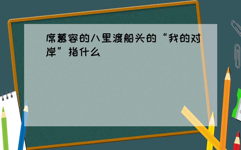 席慕容的八里渡船头的“我的对岸”指什么