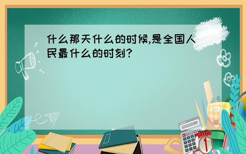 什么那天什么的时候,是全国人民最什么的时刻?